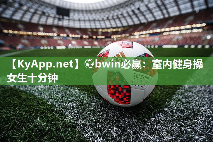 ⚽bwin必赢：室内健身操女生十分钟