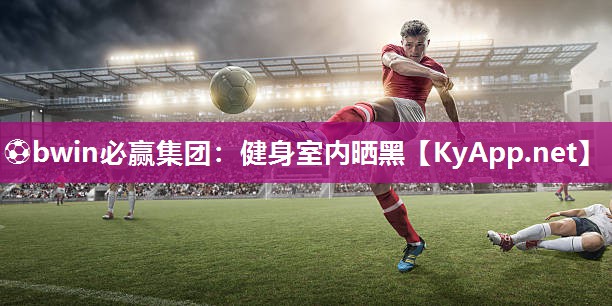 ⚽bwin必赢集团：健身室内晒黑