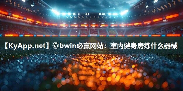 ⚽bwin必赢网站：室内健身房练什么器械