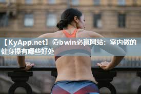 ⚽bwin必赢网站：室内做的健身操有哪些好处