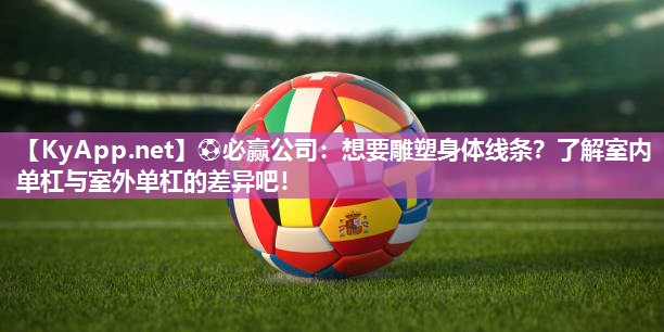 ⚽必赢公司：想要雕塑身体线条？了解室内单杠与室外单杠的差异吧！