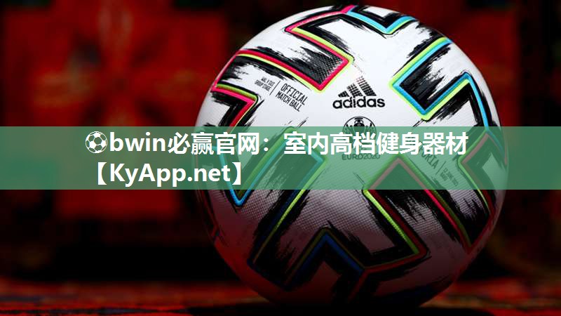 ⚽bwin必赢官网：室内高档健身器材