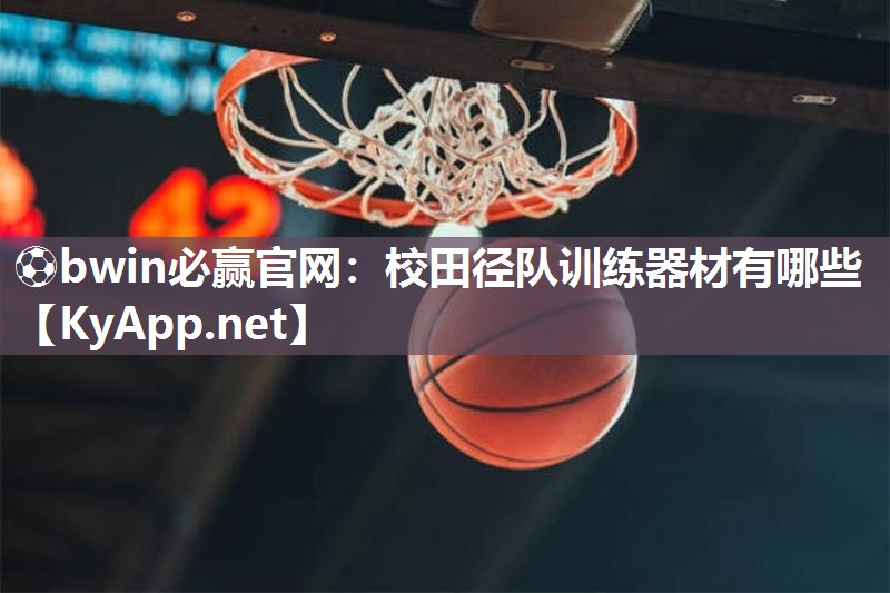 ⚽bwin必赢官网：校田径队训练器材有哪些
