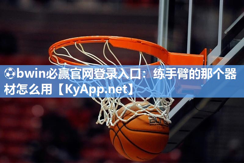 ⚽bwin必赢官网登录入口：练手臂的那个器材怎么用