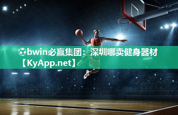 ⚽bwin必赢集团：深圳哪卖健身器材
