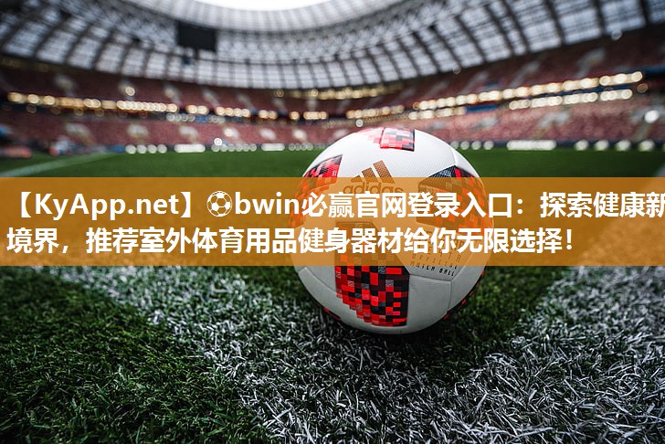 ⚽bwin必赢官网登录入口：探索健康新境界，推荐室外体育用品健身器材给你无限选择！