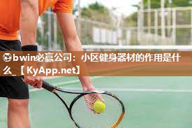 ⚽bwin必赢公司：小区健身器材的作用是什么_