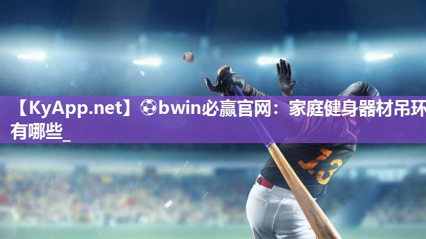 ⚽bwin必赢官网：家庭健身器材吊环有哪些_