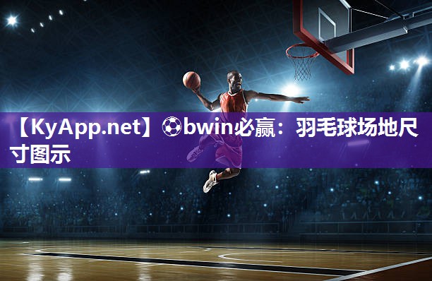 ⚽bwin必赢：羽毛球场地尺寸图示