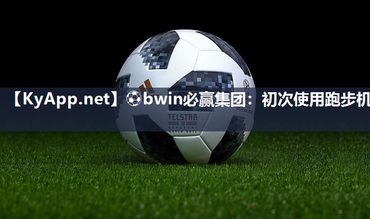⚽bwin必赢集团：初次使用跑步机