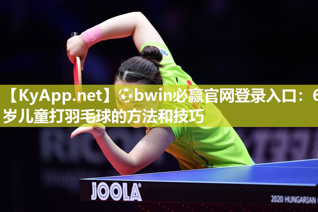 ⚽bwin必赢官网登录入口：6岁儿童打羽毛球的方法和技巧
