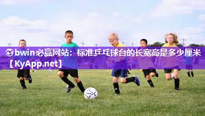 ⚽bwin必赢网站：标准乒乓球台的长宽高是多少厘米