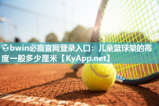 ⚽bwin必赢官网登录入口：儿童篮球架的高度一般多少厘米