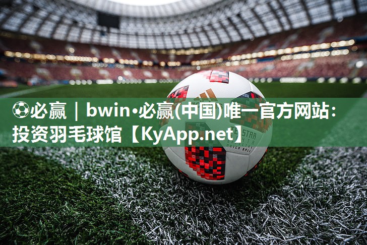 ⚽必赢｜bwin·必赢(中国)唯一官方网站：投资羽毛球馆
