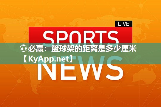 ⚽必赢：篮球架的距离是多少厘米