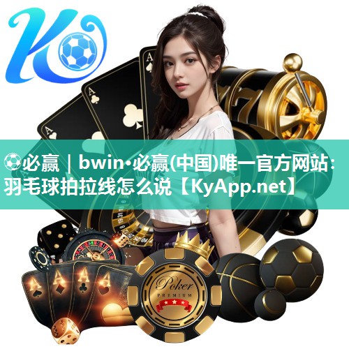 ⚽必赢｜bwin·必赢(中国)唯一官方网站：羽毛球拍拉线怎么说