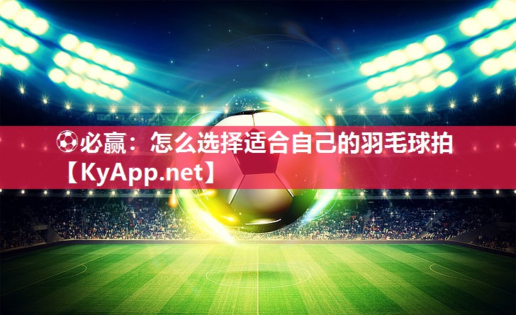 ⚽必赢：怎么选择适合自己的羽毛球拍