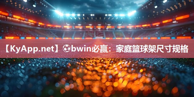 ⚽bwin必赢：家庭篮球架尺寸规格