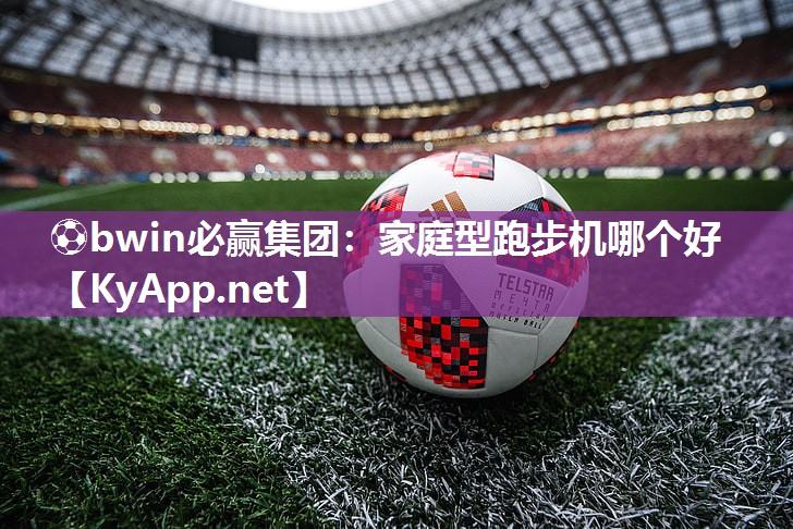⚽bwin必赢集团：家庭型跑步机哪个好