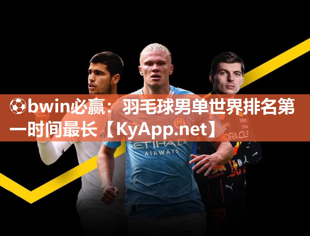 ⚽bwin必赢：羽毛球男单世界排名第一时间最长
