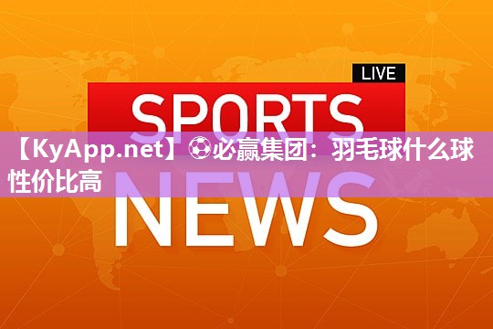 ⚽必赢集团：羽毛球什么球性价比高