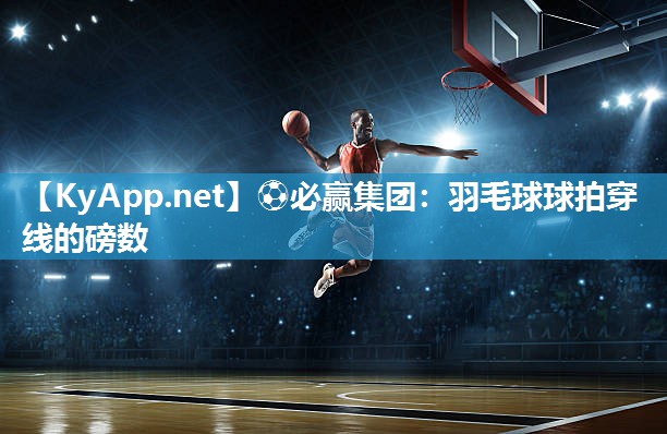 ⚽必赢集团：羽毛球球拍穿线的磅数