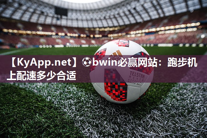 ⚽bwin必赢网站：跑步机上配速多少合适