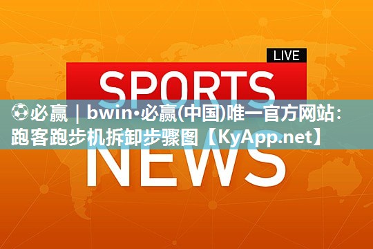⚽必赢｜bwin·必赢(中国)唯一官方网站：跑客跑步机拆卸步骤图