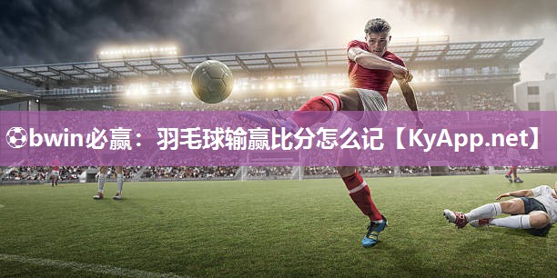 ⚽bwin必赢：羽毛球输赢比分怎么记