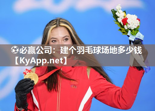 ⚽必赢公司：建个羽毛球场地多少钱