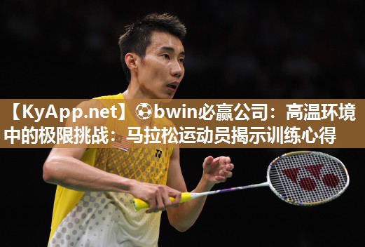⚽bwin必赢公司：高温环境中的极限挑战：马拉松运动员揭示训练心得