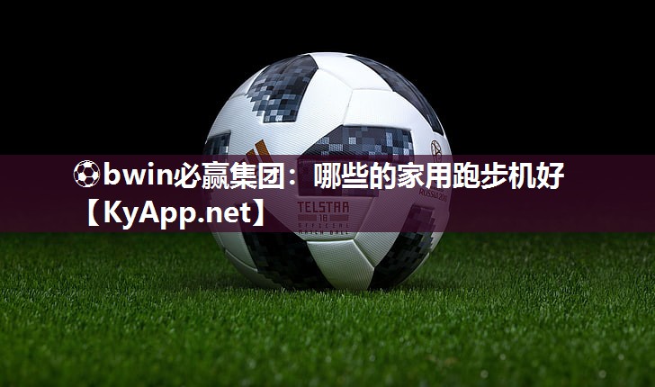 ⚽bwin必赢集团：哪些的家用跑步机好