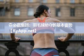 ⚽必赢集团：羽毛球防守的基本姿势