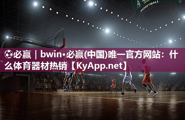 ⚽必赢｜bwin·必赢(中国)唯一官方网站：什么体育器材热销