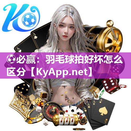⚽必赢：羽毛球拍好坏怎么区分