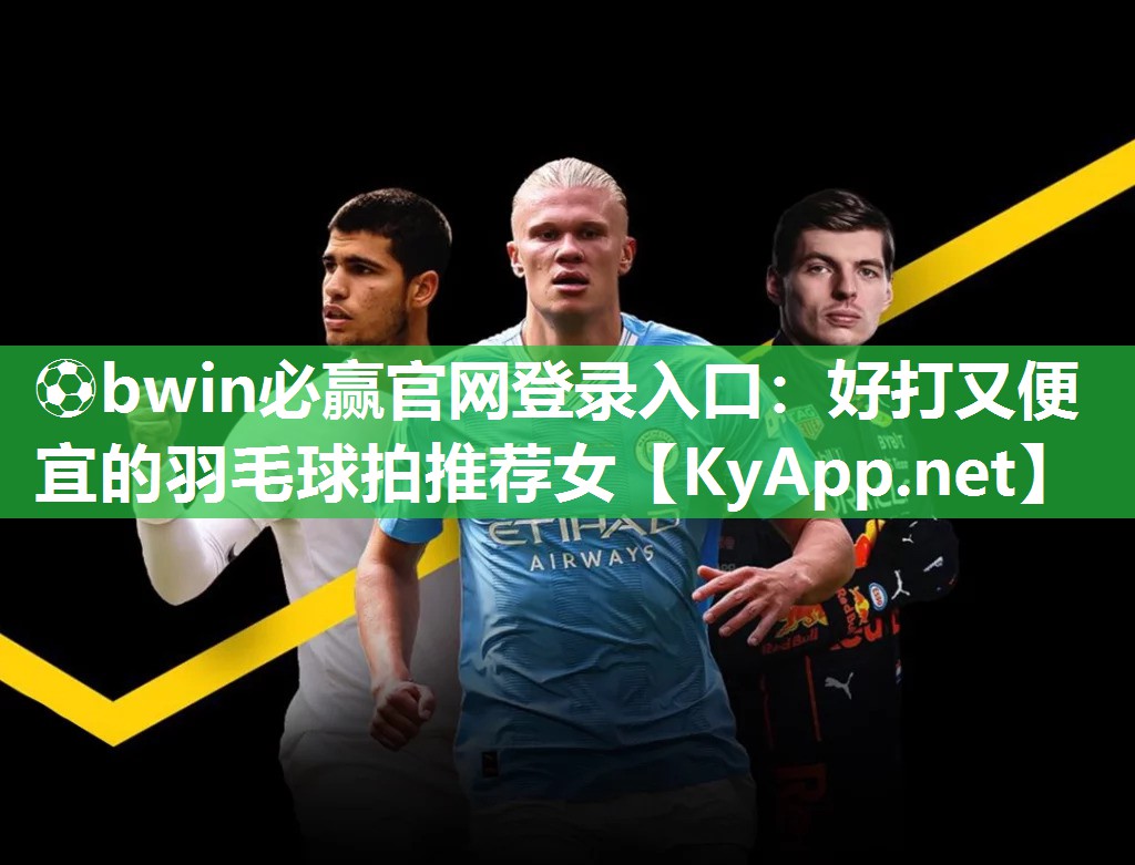 ⚽bwin必赢官网登录入口：好打又便宜的羽毛球拍推荐女