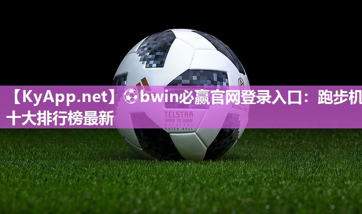 ⚽bwin必赢官网登录入口：跑步机十大排行榜最新