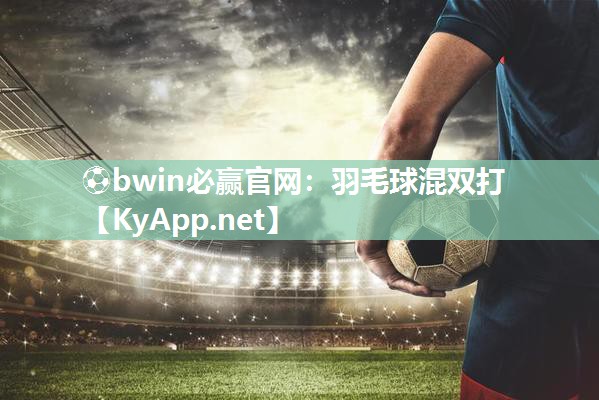 ⚽bwin必赢官网：羽毛球混双打
