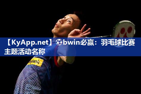⚽bwin必赢：羽毛球比赛主题活动名称