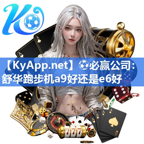⚽必赢公司：舒华跑步机a9好还是e6好