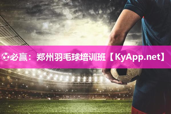 ⚽必赢：郑州羽毛球培训班