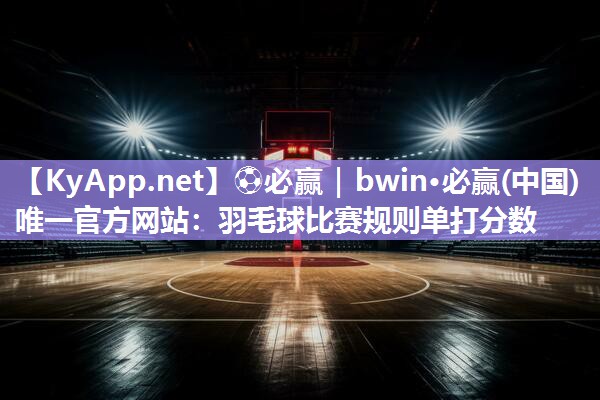 ⚽必赢｜bwin·必赢(中国)唯一官方网站：羽毛球比赛规则单打分数