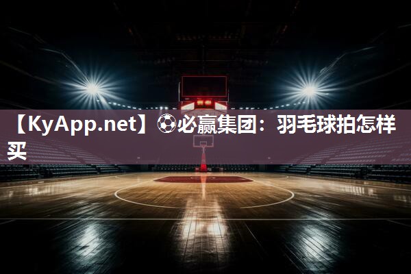 ⚽必赢集团：羽毛球拍怎样买