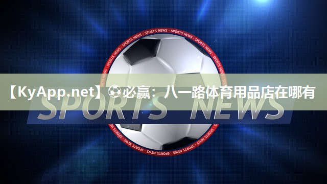 ⚽必赢：八一路体育用品店在哪有