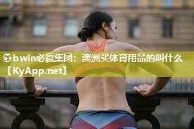 ⚽bwin必赢集团：澳洲买体育用品的叫什么