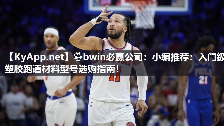 ⚽bwin必赢公司：小编推荐：入门级塑胶跑道材料型号选购指南！