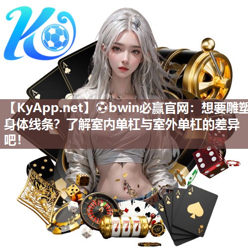 ⚽bwin必赢官网：想要雕塑身体线条？了解室内单杠与室外单杠的差异吧！