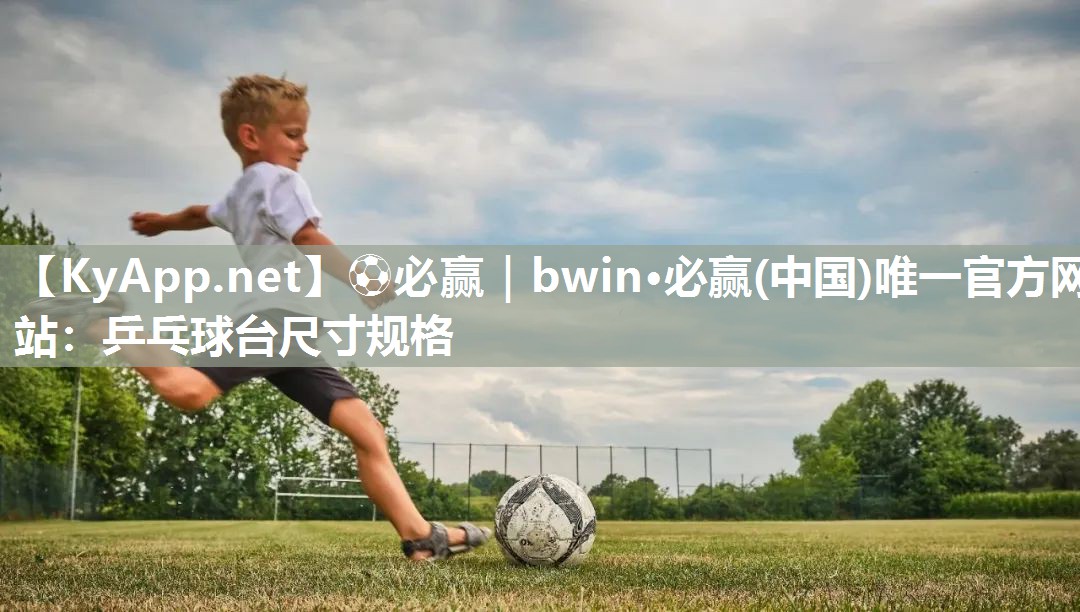 ⚽必赢｜bwin·必赢(中国)唯一官方网站：乒乓球台尺寸规格