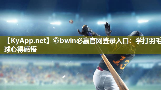 ⚽bwin必赢官网登录入口：学打羽毛球心得感悟