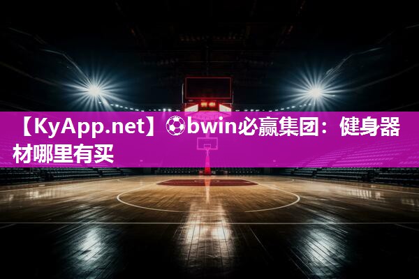 ⚽bwin必赢集团：健身器材哪里有买